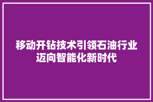 移动开钻技术引领石油行业迈向智能化新时代