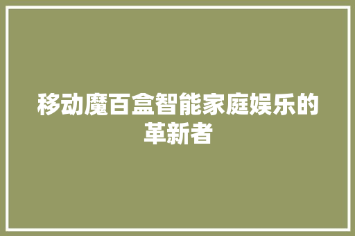 移动魔百盒智能家庭娱乐的革新者