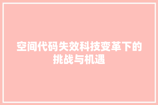 空间代码失效科技变革下的挑战与机遇