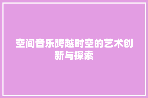 空间音乐跨越时空的艺术创新与探索