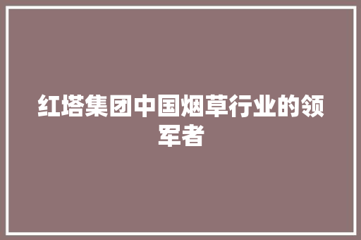 红塔集团中国烟草行业的领军者