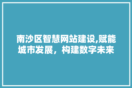 南沙区智慧网站建设,赋能城市发展，构建数字未来 南沙区智慧网站建设,赋能城市发展，构建数字未来 搜狗优化
