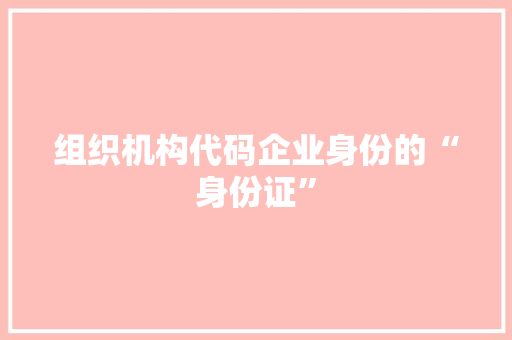 组织机构代码企业身份的“身份证”