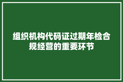 组织机构代码证过期年检合规经营的重要环节 搜狗优化