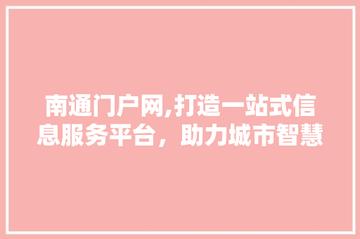 南通门户网,打造一站式信息服务平台，助力城市智慧发展 南通门户网,打造一站式信息服务平台，助力城市智慧发展 AI技术学习