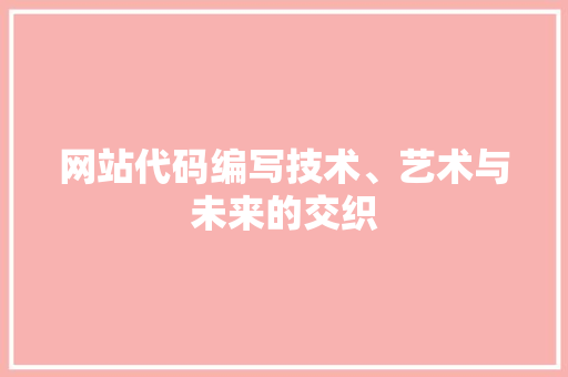 网站代码编写技术、艺术与未来的交织