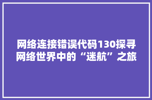 网络连接错误代码130探寻网络世界中的“迷航”之旅 网站开发
