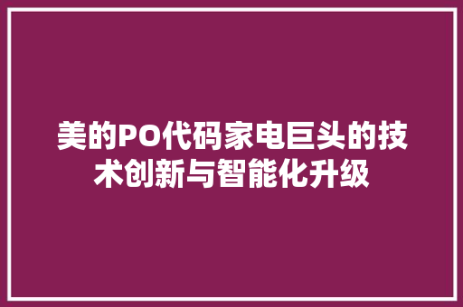 美的PO代码家电巨头的技术创新与智能化升级