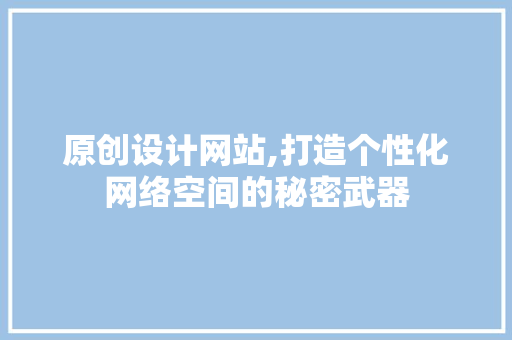 原创设计网站,打造个性化网络空间的秘密武器 原创设计网站,打造个性化网络空间的秘密武器 头条优化
