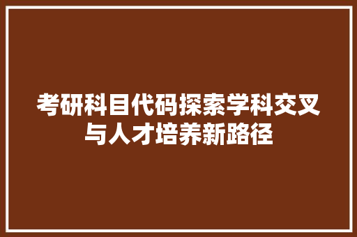 考研科目代码探索学科交叉与人才培养新路径
