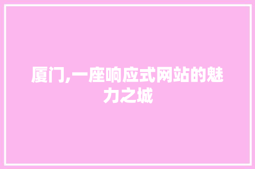 厦门,一座响应式网站的魅力之城 厦门,一座响应式网站的魅力之城 小程序开发