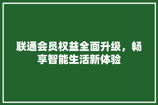 联通会员权益全面升级，畅享智能生活新体验 AI技术学习