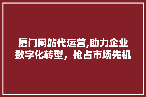 厦门网站代运营,助力企业数字化转型，抢占市场先机 厦门网站代运营,助力企业数字化转型，抢占市场先机 AI技术学习