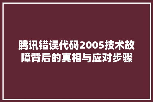腾讯错误代码2005技术故障背后的真相与应对步骤 英文谷歌算法