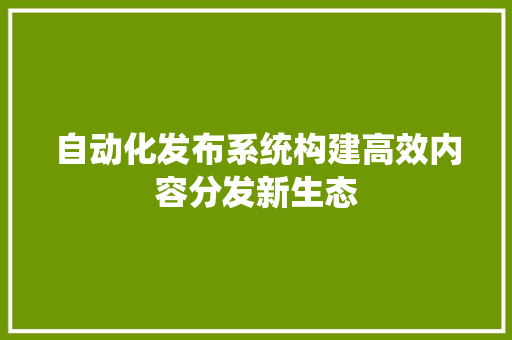 自动化发布系统构建高效内容分发新生态 搜狗优化
