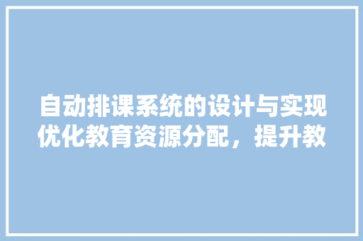 自动排课系统的设计与实现优化教育资源分配，提升教学效率