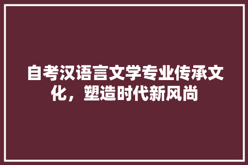 自考汉语言文学专业传承文化，塑造时代新风尚 小程序开发