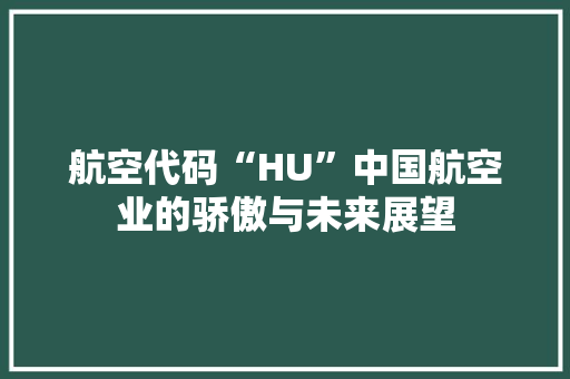 航空代码“HU”中国航空业的骄傲与未来展望