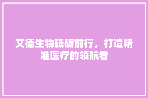 艾德生物砥砺前行，打造精准医疗的领航者