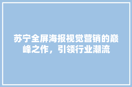 苏宁全屏海报视觉营销的巅峰之作，引领行业潮流
