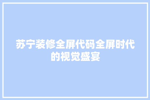 苏宁装修全屏代码全屏时代的视觉盛宴