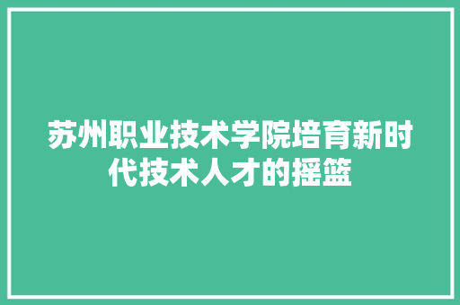 苏州职业技术学院培育新时代技术人才的摇篮