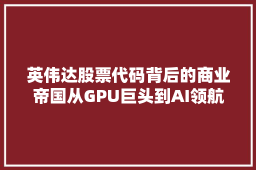 英伟达股票代码背后的商业帝国从GPU巨头到AI领航者