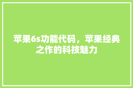 苹果6s功能代码，苹果经典之作的科技魅力