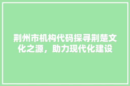 荆州市机构代码探寻荆楚文化之源，助力现代化建设 百度算法