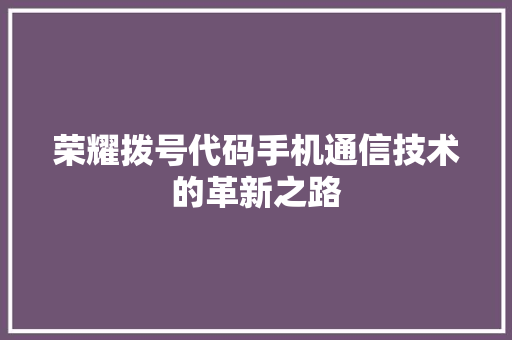 荣耀拨号代码手机通信技术的革新之路