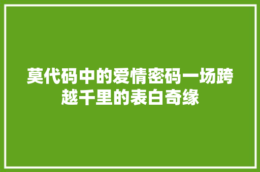 莫代码中的爱情密码一场跨越千里的表白奇缘