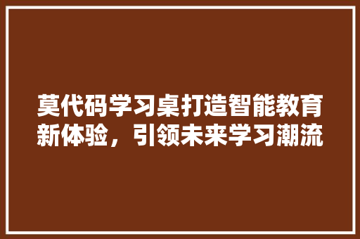 莫代码学习桌打造智能教育新体验，引领未来学习潮流