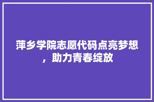 萍乡学院志愿代码点亮梦想，助力青春绽放