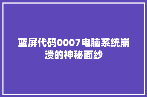 蓝屏代码0007电脑系统崩溃的神秘面纱