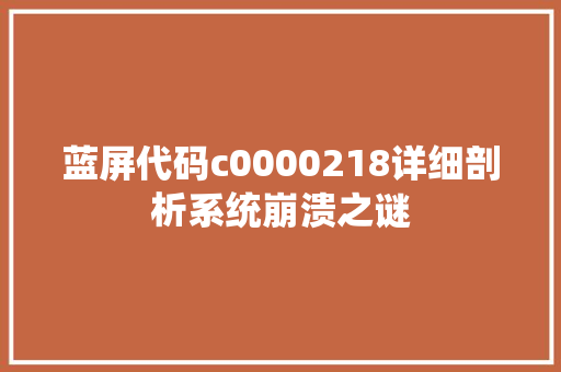 蓝屏代码c0000218详细剖析系统崩溃之谜