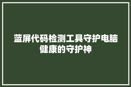 蓝屏代码检测工具守护电脑健康的守护神