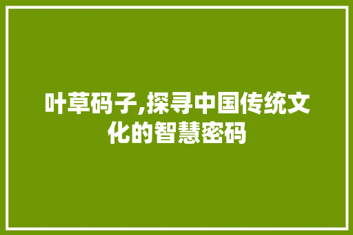 叶草码子,探寻中国传统文化的智慧密码 叶草码子,探寻中国传统文化的智慧密码 AI技术学习