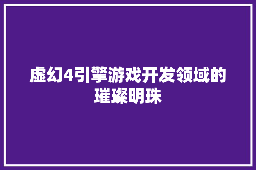 虚幻4引擎游戏开发领域的璀璨明珠