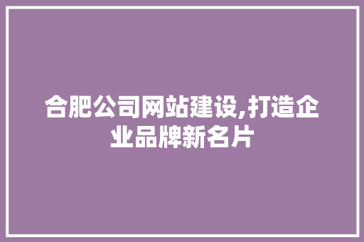 合肥公司网站建设,打造企业品牌新名片 合肥公司网站建设,打造企业品牌新名片 百度算法
