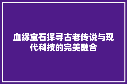 血缘宝石探寻古老传说与现代科技的完美融合