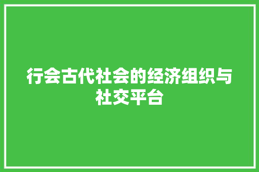 行会古代社会的经济组织与社交平台