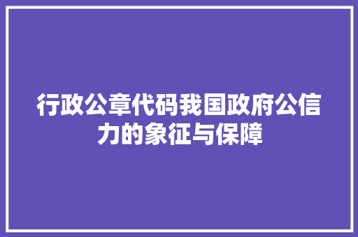 行政公章代码我国政府公信力的象征与保障