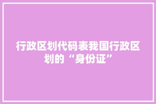 行政区划代码表我国行政区划的“身份证”