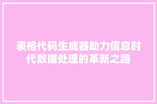 表格代码生成器助力信息时代数据处理的革新之路