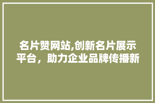 名片赞网站,创新名片展示平台，助力企业品牌传播新篇章