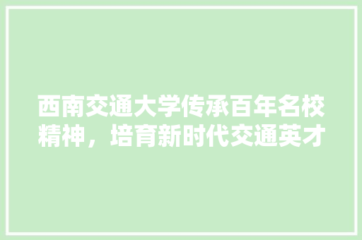 西南交通大学传承百年名校精神，培育新时代交通英才