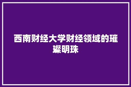 西南财经大学财经领域的璀璨明珠