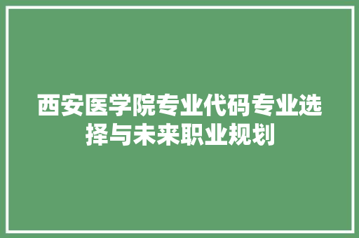 西安医学院专业代码专业选择与未来职业规划 AI技术学习