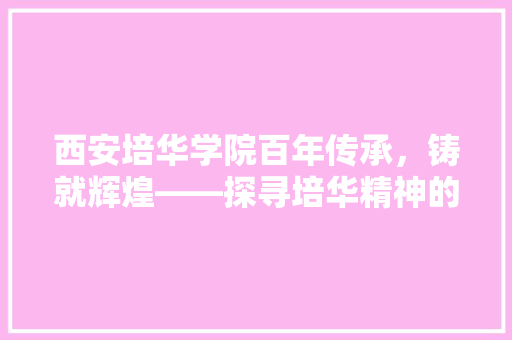 西安培华学院百年传承，铸就辉煌——探寻培华精神的内涵与价值