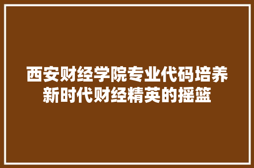 西安财经学院专业代码培养新时代财经精英的摇篮